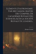 Elements D'astronomie. Par Mr Cassini, Maitre Des Comptes, De L'academie Royale Des Sciences, & De La Societe Royale De Londres..