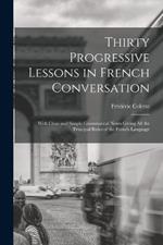 Thirty Progressive Lessons in French Conversation: With Clear and Simple Grammatical Notes Giving All the Principal Rules of the French Language