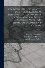 Coleccion De Documentos Ineditos, Relativos Al Descubrimiento, Conquista Y Organizacion De Las Antiguas Posesiones Espanolas De America Y Oceania; Volume 1