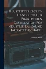 Illustrirtes Recept-Handbuch Der Praktischen Destillation Fur Industrie, Land-Und Haus Wirthschaft...