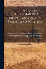 A Practical Grammar of the Turkish Language (As Spoken and Written): With Exercises for Translation Into Turkish, Quotations From Turkish Authors Illustrating Turkish Syntax and Composition, and Such Rules of the Arabic and Persian Grammars As Have Been A