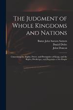 The Judgment of Whole Kingdoms and Nations: Concerning the Rights, Power, and Prerogative of Kings, and the Rights, Priviledges, and Properties of the People
