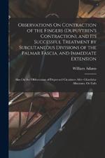 Observations On Contraction of the Fingers (Dupuytren's Contraction), and Its Successful Treatment by Subcutaneous Divisions of the Palmar Fascia, and Immediate Extension: Also On the Obliteration of Depressed Cicatrices After Glandular Abscesses, Or Exfo