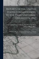 Reports of the United States Commissioners to the Paris Universal Exposition, 1867: Published Under the Direction of the Secretary of State by Authority of the Senate of the United States