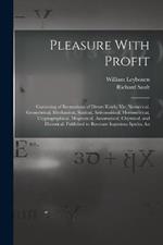 Pleasure With Profit: Consisting of Recreations of Divers Kinds, Viz. Numerical, Geometrical, Mechanical, Statical, Astronomical, Horometrical, Cryptographical, Magnetical, Automatical, Chymical, and Historical. Published to Recreate Ingenious Spirits; An