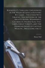Roosevelt's Thrilling Experiences in the Wilds of Africa Hunting big Game ... Together With Graphic Descriptions of the Mighty Rivers, Wonderful Cataracts, Inland Seas, Vast Lakes, Great Forests, and the Diamond Mines of Untold Wealth ... Including the St