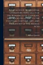 A Catalogue of Medieval Literature, Especially of the Romances of Chivalry, and Books Relating to the Customs, Costume, art, and Pageantry of the Middle Ages