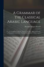 A Grammar of the Classical Arabic Language; tr. and Compiled From the Works of the Most Approved Native or Naturalized Authorities, With an Introduction Volume 4, pt.2