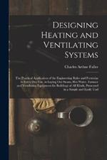 Designing Heating and Ventilating Systems; the Practical Application of the Engineering Rules and Formulas in Every day use, in Laying out Steam, hot Water, Furnace and Ventilating Equipment for Buildings of all Kinds, Presented in a Simple and Easily Und