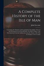 A Complete History of the Isle of Man: Containing the Situation and Geographical Description Thereof; the Ecclesiastical and Civil Histories; the Whole Order of the Governments From the Earliest Account; the Nature of the Soil; the Produce of the Country