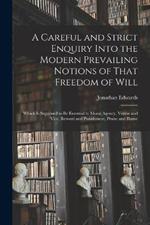 A Careful and Strict Enquiry Into the Modern Prevailing Notions of That Freedom of Will: Which is Supposed to be Essential to Moral Agency, Vertue and Vice, Reward and Punishment, Praise and Blame
