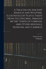 A Treatise on Ancient Armour and Weapons, Illustrated by Plates Taken From the Original Armour in the Tower of London, and Other Arsenals, Museums, and Cabinets