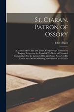 St. Ciaran, Patron of Ossory: A Memoir of His Life and Times, Comprising a Preliminary Enquiry Respecting the Period of His Birth; an Historical Commentary On the Legend of His Life; Some Notes On His Death, and On the Surviving Memorials of His Mission
