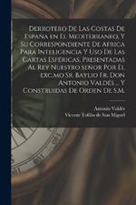 Derrotero de las costas de España en el Mediterraneo, y su correspondiente de Africa para inteligencia y uso de las cartas esféricas, presentadas al rey nuestro señor por el exc.mo Sr. baylio Fr. Don Antonio Valdés ... Y construidas de orden de S.M.