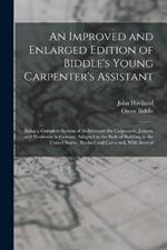 An Improved and Enlarged Edition of Biddle's Young Carpenter's Assistant: Being a Complete System of Architecture for Carpenters, Joiners, and Workmen in General, Adapted to the Style of Building in the United States; Revised and Corrected, With Several