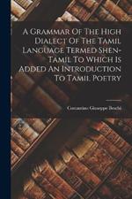 A Grammar Of The High Dialect Of The Tamil Language Termed Shen-tamil To Which Is Added An Introduction To Tamil Poetry