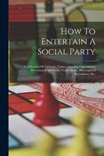 How To Entertain A Social Party: A Collection Of Tableaux, Games, Amusing Experiments, Diversions, Card Tricks, Parlor Magic, Philosophical Recreations, Etc.