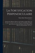 La Fortification Perpendiculaire: Ou Essai Sur Plusieurs Manieres De Fortifier La Ligne Droite, Le Triangle, Le Guarré, & Tous Les Polygônes, De Quelqu' Étendue Qu'en Soint Les Côtés, En Donant À Leur Défense Une Direction Perpendiculaire: Oú L'on...