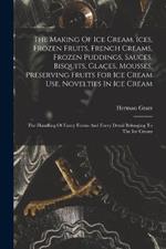 The Making Of Ice Cream, Ices, Frozen Fruits, French Creams, Frozen Puddings, Sauces, Bisquits, Glaçes, Mousses, Preserving Fruits For Ice Cream Use, Novelties In Ice Cream: The Handling Of Fancy Forms And Every Detail Belonging To The Ice Cream
