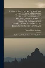Chinese Dialogues, Questions, And Familiar Sentences, Literally Rendered Into English, With A View To Promote Commercial Intercourse, And To Assist Beginners In The Language: By The Late W. H. Medhurst. Revised By His Son