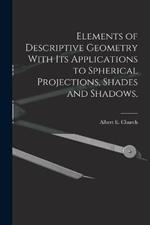 Elements of Descriptive Geometry With its Applications to Spherical Projections, Shades and Shadows,