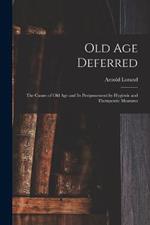 Old age Deferred; the Causes of old age and its Postponement by Hygienic and Therapeutic Measures