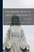 Paganism, Popery, and Christianity: Or, The Blessing of an Open Bible, as Shown in the History of C