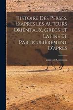 Histoire des Perses, D'après les Auteurs Orientaux, Grecs et Latins et Particulièrement D'après