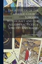 The Attitude of the Catholic Church Towards Witchcraft and the Allied Practices of Sorcery and Magic