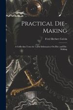 Practical Die-Making: A Collection From the Latest Information On Dies and Die-Making