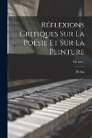 Reflexions Critiques Sur La Poesie Et Sur La Peinture; Volume 1