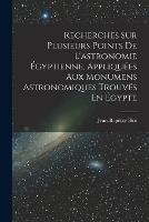 Recherches Sur Plusieurs Points De L'astronomie Egyptienne, Appliquees Aux Monumens Astronomiques Trouves En Egypte