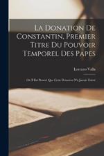 La Donation De Constantin, Premier Titre Du Pouvoir Temporel Des Papes: Ou Il Est Prouve Que Cette Donation N'a Jamais Existe