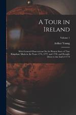 A Tour in Ireland: With General Observations On the Present State of That Kingdom: Made in the Years 1776, 1777, and 1778. and Brought Down to the End of 1779; Volume 1