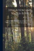 Irrigation and Water-Supply: A Practical Treatist On Water-Meadows, Sewage Irrigation and Warping: The Construction of Wells, Ponds, and Reservoirs; and Raising Water by Machinery for Agricultural and Domestic Purposes