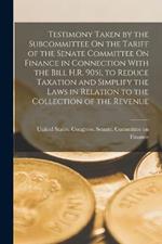 Testimony Taken by the Subcommittee On the Tariff of the Senate Committee On Finance in Connection With the Bill H.R. 9051, to Reduce Taxation and Simplify the Laws in Relation to the Collection of the Revenue
