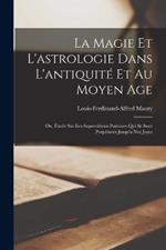 La Magie Et L'astrologie Dans L'antiquité Et Au Moyen Age: Ou, Étude Sur Les Superstitions Païennes Qui Se Sont Perpétuées Jusqu'a Nos Jours