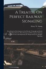 A Treatise On Perfect Railway Signaling: Describing the Development of the Electric Telegraph and Block Signaling Systems, Their Damage and Derangement During Thunderstorms, and Explaining the Requirements for Reliable Signaling