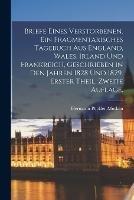 Briefe Eines Verstorbenen. Ein fragmentarisches Tagebuch aus England, Wales, Irland und Frankreich, geschrieben in den Jahren 1828 und 1829. Erster Theil. Zweite Auflage.