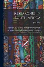 Researches in South Africa: Illustrating The Civil, Moral, and Religious Condition of The Native Tribes: Including Journals of The Author's Travels in The Interior, Together With Detailed Accounts of The Progress of The Christian Missions, Exhibiting The