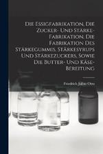 Die Essigfabrikation, Die Zucker- Und Starke-Fabrikation, Die Fabrikation Des Starkegummis, Starkesyrups Und Starkezuckers, Sowie Die Butter- Und Kase-Bereitung