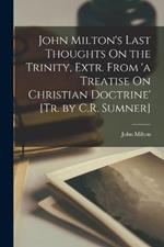 John Milton's Last Thoughts On the Trinity, Extr. From 'a Treatise On Christian Doctrine' [Tr. by C.R. Sumner]