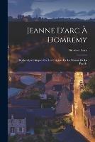 Jeanne D'arc A Domremy: Recherches Critiques Sur Les Origines De La Mission De La Pucelle