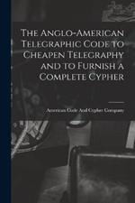 The Anglo-American Telegraphic Code to Cheapen Telegraphy and to Furnish a Complete Cypher