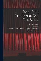 Essai Sur L'histoire Du Theatre: La Mise En Scene, Le Decor, Le Costume, L'architecture, L'eclairage, L'hygiene