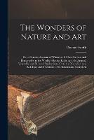 The Wonders of Nature and Art: Or, a Concise Account of Whatever Is Most Curious and Remarkable in the World; Whether Relating to Its Animal, Vegetable and Mineral Productions, Or to the Manufactures, Buildings and Inventions of Its Inhabitants, Compiled