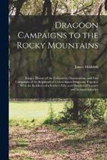 Dragoon Campaigns to the Rocky Mountains: Being a History of the Enlistment, Organization, and First Campaigns of the Regiment of United States Dragoons; Together With the Incidents of a Soldier's Life, and Sketches of Scenery and Indian Character