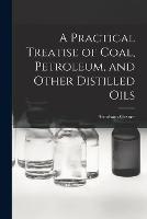 A Practical Treatise of Coal, Petroleum, and Other Distilled Oils