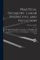 Practical Geometry, Linear Perspective, and Projection: Including Isometrical Perspective, Projections of the Sphere, and the Projection of Shadows, With Descriptions of the Principal Instruments Used in Geometrical Drawing, &c. ... for the Use of Artists