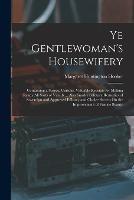 Ye Gentlewoman's Housewifery: Containing a Scarce, Curious, Valuable Receipts for Making Ready All Sorts of Viands ... Also Sundry Salutary Remedies of Sovereign and Approved Efficacy and Choice Secrets On the Improvement of Female Beauty